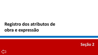 Registro dos atributos de
obra e expressão
Seção 2
 