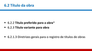 6.2 Título da obra
 6.2.2 Título preferido para a obra*
 6.2.3 Título variante para obra
 6.2.1.3 Diretrizes gerais para o registro de títulos de obras
 