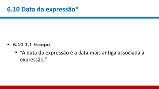 6.10 Data da expressão*
 6.10.1.1 Escopo
 “A data da expressão é a data mais antiga associada à
expressão.”
 