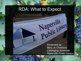 RDA: What to Expect Presented by: Mary Jo Chrabasz Cataloging Associate Naperville Public Library 