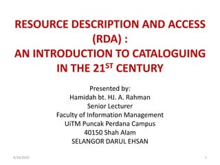 RESOURCE DESCRIPTION AND ACCESS (RDA) : AN INTRODUCTION TO CATALOGUING IN THE 21ST CENTURY Presented by: Hamidahbt. HJ. A. Rahman Senior Lecturer Faculty of Information Management UiTMPuncakPerdana Campus 40150 Shah Alam SELANGOR DARUL EHSAN 4/5/2010 1 
