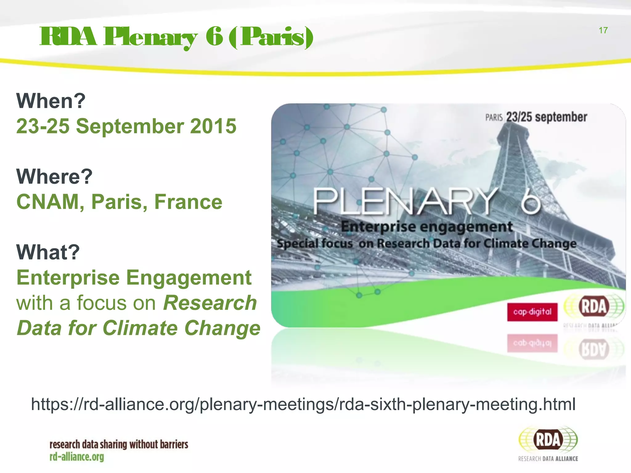 17
RDA Plenary 6 (Paris)
When? 
23-25 September 2015
 
Where? 
CNAM, Paris, France
 
What? 
Enterprise Engagement
with a focus on Research
Data for Climate Change
https://rd-alliance.org/plenary-meetings/rda-sixth-plenary-meeting.html
 