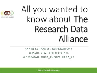 All you wanted to
know about The
Research Data
Alliance
<NAME SURNAME>, <AFFILIATIPON>
<EMAIL> <TWITTER ACCOUNT>
@RESDATALL @RDA_EUROPE @RDA_US
https://rd-alliance.org/
 