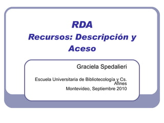 RDA Recursos: Descripción y Aceso Graciela Spedalieri Escuela Universitaria de Bibliotecolog í a y Cs. Afines Montevideo, Septiembre 2010 