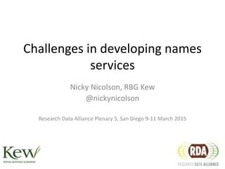 Challenges in developing names
services
Nicky Nicolson, RBG Kew
@nickynicolson
Research Data Alliance Plenary 5, San Diego 9-11 March 2015
 