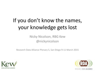 If you don’t know the names,
your knowledge gets lost
Nicky Nicolson, RBG Kew
@nickynicolson
Research Data Alliance Plenary 5, San Diego 9-11 March 2015
 