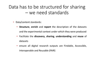 • Data/content standards:
• Structure, enrich and report the description of the datasets
and the experimental context unde...