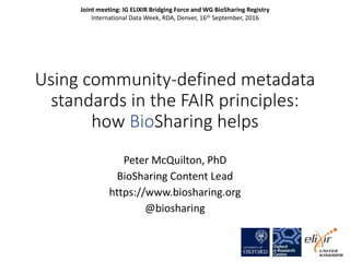 Using community-defined metadata
standards in the FAIR principles:
how BioSharing helps
Peter McQuilton, PhD
BioSharing Content Lead
https://www.biosharing.org
@biosharing
Joint meeting: IG ELIXIR Bridging Force and WG BioSharing Registry
International Data Week, RDA, Denver, 16th September, 2016
 