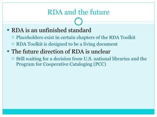 RDA and the future <ul><li>RDA is an unfinished standard </li></ul><ul><ul><li>Placeholders exist in certain chapters of t...