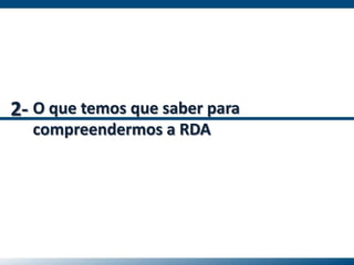 O que temos que saber para
compreendermos a RDA
2-
 