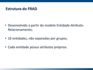 Estrutura do FRAD
• Desenvolvido a partir do modelo Entidade-Atributo-
Relacionamento;
• 16 entidades, não separadas por grupos;
• Cada entidade possui atributos próprios.
 