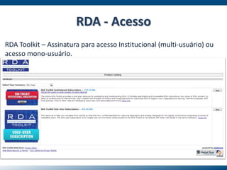 RDA Toolkit – Assinatura para acesso Institucional (multi-usuário) ou
acesso mono-usuário.
RDA - Acesso
 