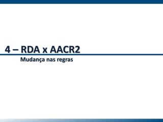4 – RDA x AACR2
Mudança nas regras
 