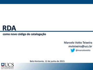 Marcelo Votto Teixeira
mvteixeira@ucs.br
RDA
como novo código de catalogação
@marcelovotto
Belo Horizonte, 12 de junho de 2013.
 