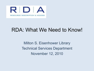 RDA: What We Need to Know!
Milton S. Eisenhower Library
Technical Services Department
November 12, 2010
 
