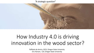 How Industry 4.0 is driving
innovation in the wood sector?
“A strategic question”
Raffaele de Amicis, EECS, Oregon State University
Eric Hansen, CoF, Oregon State University
 