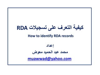 ‫تسجيالت‬ ‫على‬ ‫التعرف‬ ‫كيفية‬RDA
How to identify RDA records
‫إعداد‬
‫معوض‬ ‫الحميد‬ ‫عبد‬ ‫محمد‬
muawwad@yahoo.com
 