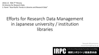 Efforts for Research Data Management
in Japanese university / institution
libraries
Yasuyuki Minamiyama
minamiyama@nipr.ac.jp
2016.3.3 RDA 7th Plenary
IG Libraries for Research Data
2. Panel: “Asia-Pacific Trends in Libraries and Research Data”
 