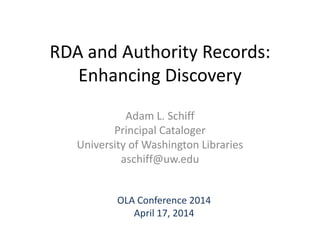 RDA and Authority Records:
Enhancing Discovery
Adam L. Schiff
Principal Cataloger
University of Washington Libraries
aschiff@uw.edu
OLA Conference 2014
April 17, 2014
 