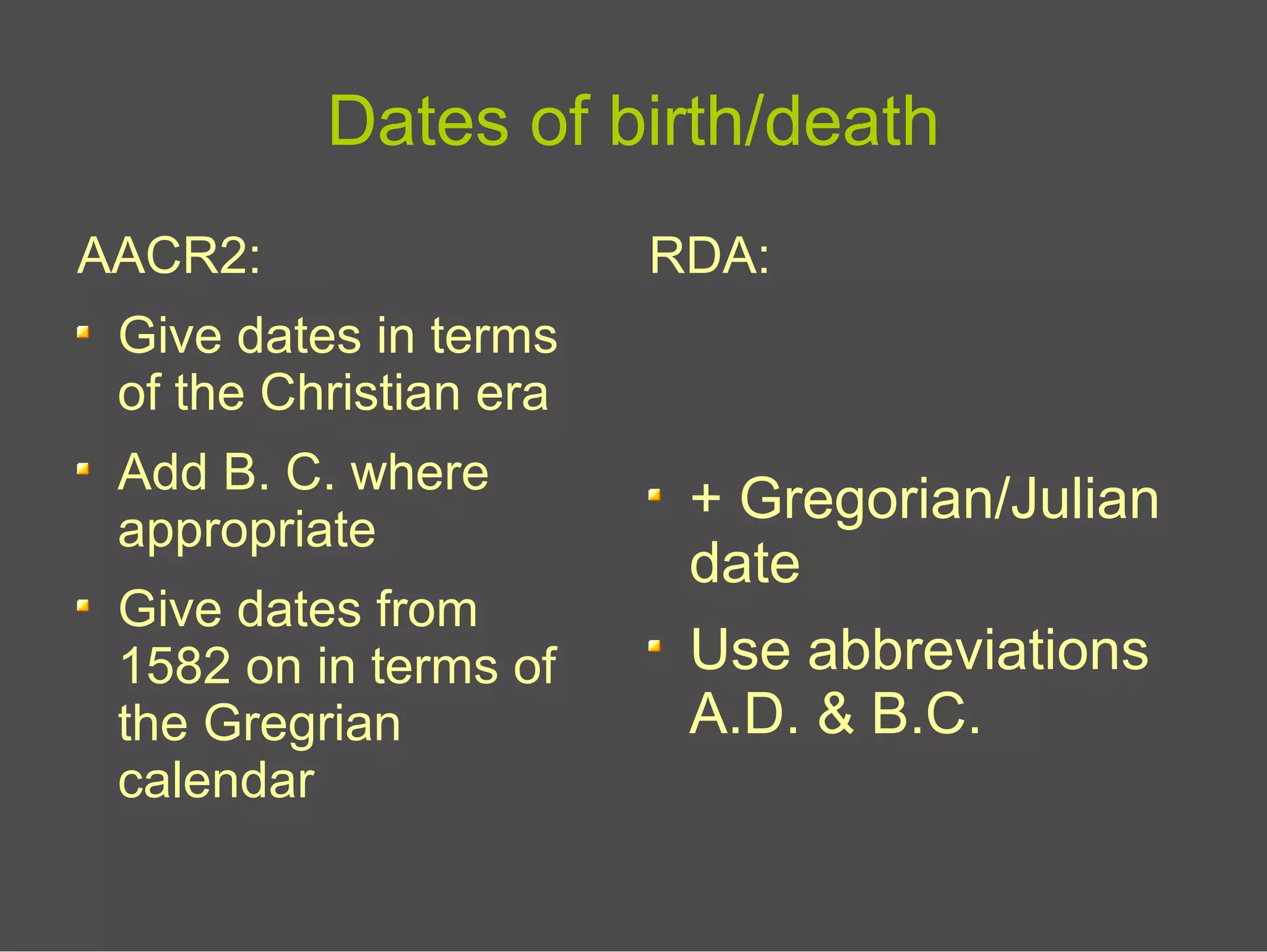 Dates of birth/death
AACR2:
Give dates in terms
of the Christian era
Add B. C. where
appropriate
Give dates from
1582 on in terms of
the Gregrian
calendar
RDA:
+ Gregorian/Julian
date
Use abbreviations
A.D. & B.C.
 