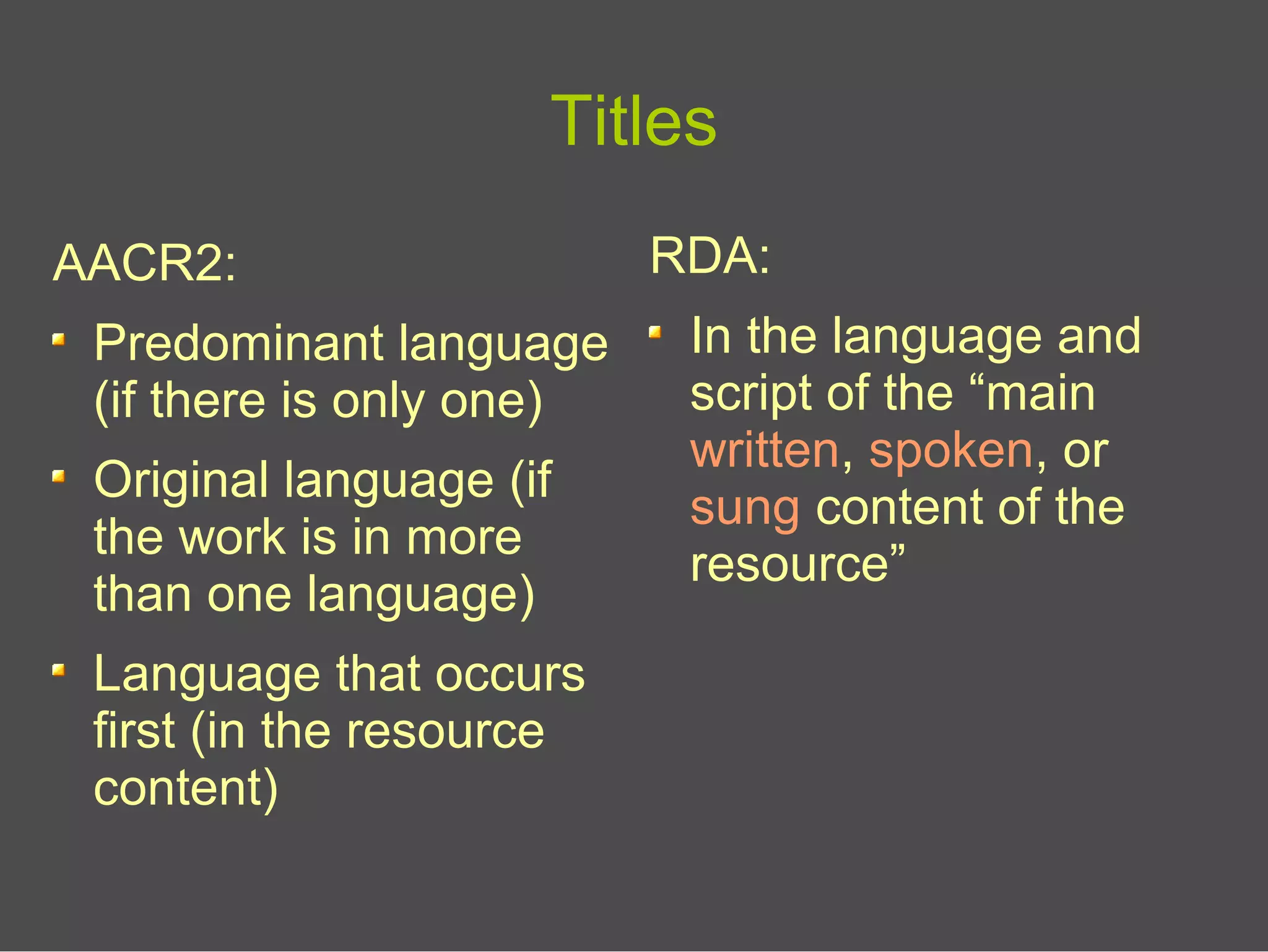 Titles
AACR2:
Predominant language
(if there is only one)
Original language (if
the work is in more
than one language)
Language that occurs
first (in the resource
content)
RDA:
In the language and
script of the “main
written, spoken, or
sung content of the
resource”
 