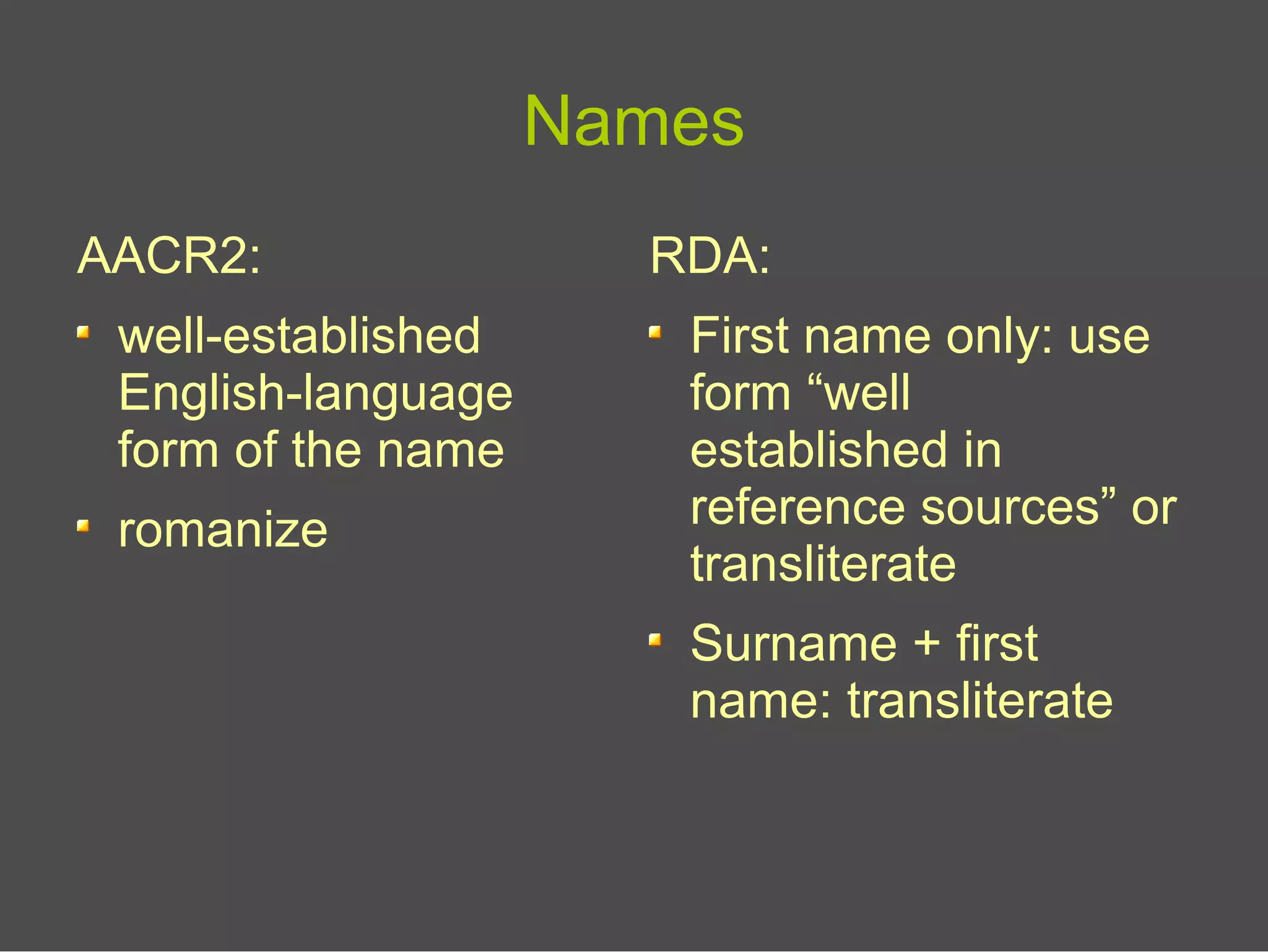 Names
AACR2:
well-established
English-language
form of the name
romanize
RDA:
First name only: use
form “well
established in
reference sources” or
transliterate
Surname + first
name: transliterate
 