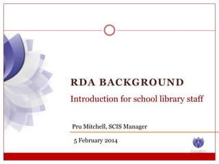 RDA BACKGROUND
Introduction for school library staff
Pru Mitchell, SCIS Manager
5 February 2014

 