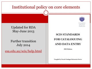 Institutional policy on core elements

Updated for RDA
May-June 2013
Further transition
July 2014

esa.edu.au/scis/help.html

 