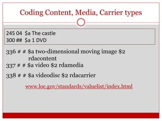 Coding Content, Media, Carrier types
245 04 $a The castle
300 ## $a 1 DVD

336 # # $a two-dimensional moving image $2
rdacontent
337 # # $a video $2 rdamedia
338 # # $a videodisc $2 rdacarrier
www.loc.gov/standards/valuelist/index.html

 