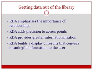 Getting data out of the library
•

RDA emphasises the importance of
relationships

•

RDA adds precision to access points

•

RDA provides greater internationalisation

•

RDA builds a display of results that conveys
meaningful information to the user

 
