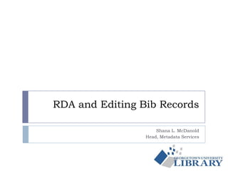 RDA and Editing Bib Records
Shana L. McDanold
Head, Metadata Services
 