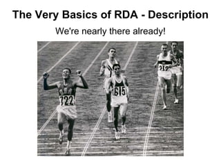 We're nearly there already!
The Very Basics of RDA - Description
 