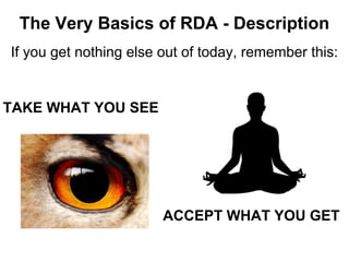 The Very Basics of RDA - Description
If you get nothing else out of today, remember this:
TAKE WHAT YOU SEE
ACCEPT WHAT YOU GET
 