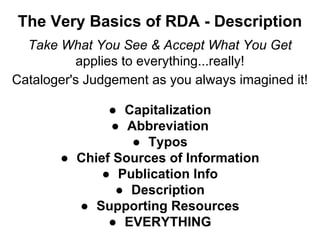 The Very Basics of RDA - Description
Take What You See & Accept What You Get
applies to everything...really!
Cataloger's Judgement as you always imagined it!
● Capitalization
● Abbreviation
● Typos
● Chief Sources of Information
● Publication Info
● Description
● Supporting Resources
● EVERYTHING
 