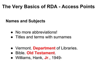 Names and Subjects
● No more abbreviations!
● Titles and terms with surnames
● Vermont. Department of Libraries.
● Bible. Old Testament.
● Williams, Hank, Jr., 1949-
The Very Basics of RDA - Access Points
 