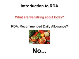 Introduction to RDA
What are we talking about today?
RDA: Recommended Daily Allowance?
No...
 