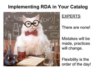EXPERTS
There are none!
Mistakes will be
made, practices
will change.
Flexibility is the
order of the day!
Implementing RDA in Your Catalog
 