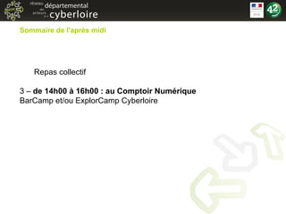 Sommaire de l'après midi Repas collectif  3 –  de 14h00 à 16h00 : au Comptoir Numérique BarCamp et/ou ExplorCamp Cyberloire  