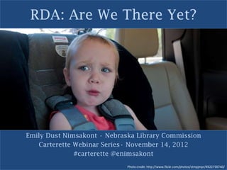 RDA: Are We There Yet?




Emily Dust Nimsakont • Nebraska Library Commission
   Carterette Webinar Series• November 14, 2012
              #carterette @enimsakont
                            Photo credit: http://www.flickr.com/photos/stmpjmpr/4922756740/
 