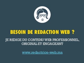 BESOIN DE REDACTION WEB ?
JE REDIGE DU CONTENU WEB PROFESSIONNEL,
ORIGINAL ET ENGAGEANT

www.redactrice-web.ma

 