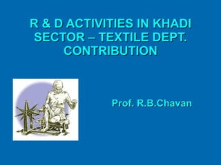 R & D ACTIVITIES IN KHADI SECTOR – TEXTILE DEPT. CONTRIBUTION Prof. R.B.Chavan 