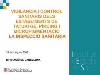 VIGILÀNCIA I CONTROL
      SANITARIS DELS
     ESTABLIMENTS DE
    TATUATGE, PÍRCING I
    MICROPIGMENTACIÓ
  LA INSPECCIÓ SANITÀRIA


18 de maig de 2009


DIPUTACIÓ DE BARCELONA
 