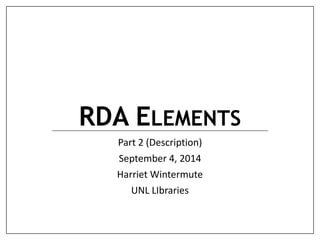 RDA ELEMENTS 
Part 2 (Description) 
September 4, 2014 
Harriet Wintermute 
UNL LIbraries 
 