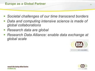 24Europe as a Global Partner
 Societal challenges of our time transcend borders
 Data and computing intensive science is made of
global collaborations
 Research data are global
 Research Data Alliance: enable data exchange at
global scale
 
