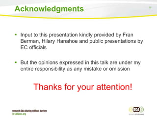 30
 Input to this presentation kindly provided by Fran
Berman, Hilary Hanahoe and public presentations by
EC officials
 But the opinions expressed in this talk are under my
entire responsibility as any mistake or omission
Thanks for your attention!
Acknowledgments
 