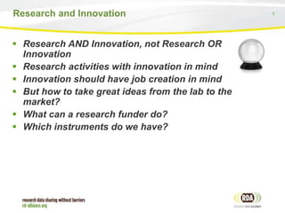 5Research and Innovation
 Research AND Innovation, not Research OR
Innovation
 Research activities with innovation in mind
 Innovation should have job creation in mind
 But how to take great ideas from the lab to the
market?
 What can a research funder do?
 Which instruments do we have?
 