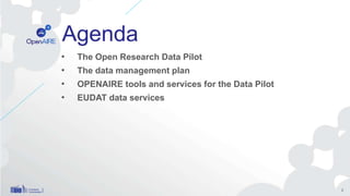 Agenda
• The Open Research Data Pilot
• The data management plan
• OPENAIRE tools and services for the Data Pilot
• EUDAT ...