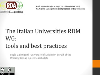 The Italian Universities RDM
WG:
tools and best practices
Paola Galimberti (University of Milan) on behalf of the
Working Group on reasearch data
RDA National Event in Italy, 14-15 November 2016
FAIR Data Management: best practices and open issues
 
