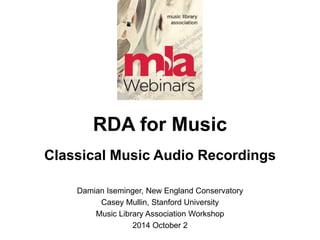 RDA for Music 
Classical Music Audio Recordings 
Damian Iseminger, New England Conservatory 
Casey Mullin, Stanford University 
Music Library Association Workshop 
2014 October 2 
 