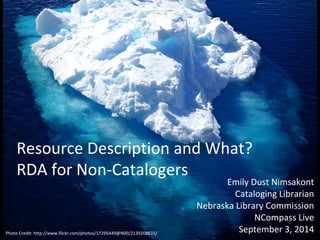 Resource Description and What? 
RDA for Non-Catalogers 
Emily Dust Nimsakont 
Cataloging Librarian 
Nebraska Library Commission 
NCompass Live 
September 3, 2014 Photo Credit: http://www.flickr.com/photos/17295449@N00/2139208615/ 
 